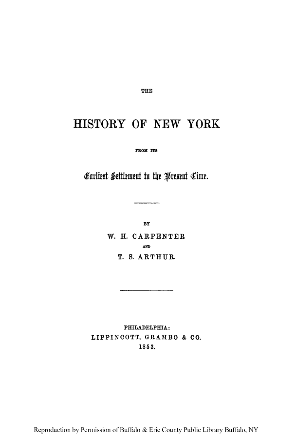 handle is hein.newyork/hineyearlse0001 and id is 1 raw text is: THEHISTORY OF NEW YORKFROM ITSefriit 6eiftfmunt in tbr 6r eott (Time.W. H. CARPENTERANDT. S. ARTHUR.PHILADELPHITA:LIPPINCOTT, GRAMBO & CO.1853.Reproduction by Permission of Buffalo & Erie County Public Library Buffalo, NY