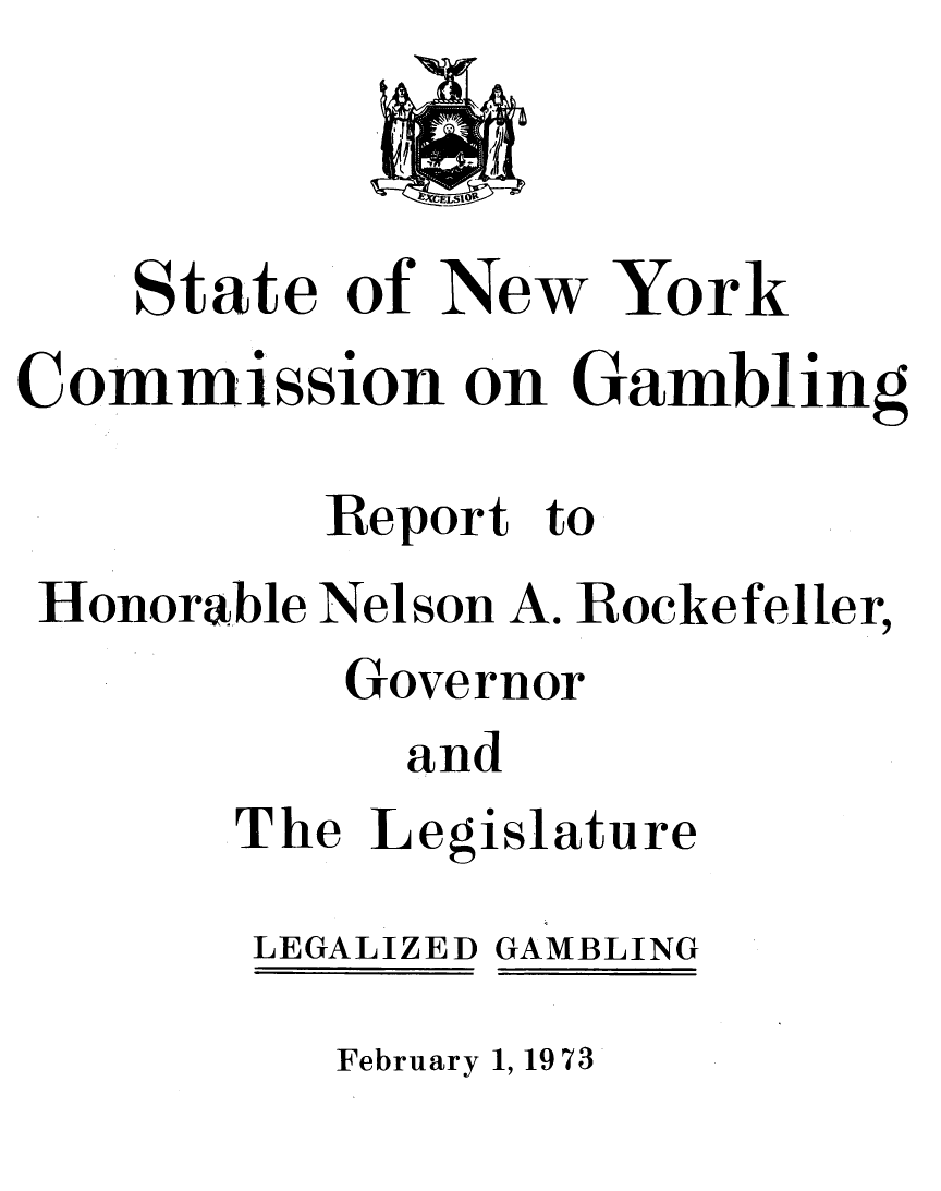 handle is hein.newyork/lglzbmg0001 and id is 1 raw text is:     State of New YorkCommission on Gambling          Report to Honorable Nelson A. Rockefeller,          Governor            and       The Legislature       LEGALIZED GAMBLING          February 1, 19 73