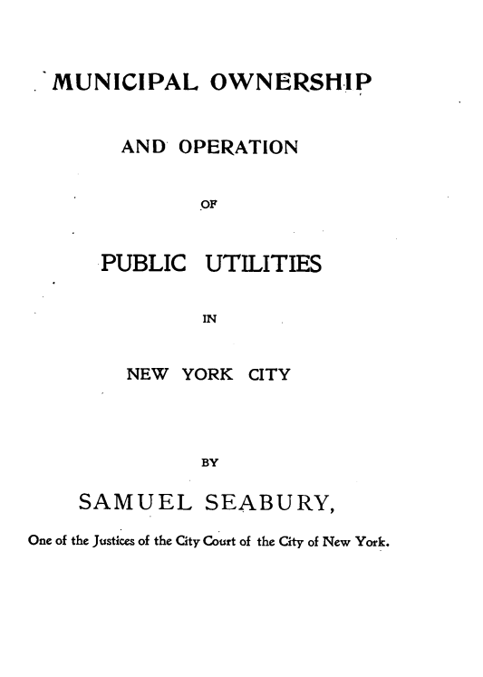 handle is hein.newyork/mloponpcut0001 and id is 1 raw text is: MUNICIPAL OWNERSHIP      AND  OPERATION             OFPUBLICINNEW  YORKUTILITIES          BYSAMUEL SEABURY,One of the Justices of the City Court of the City of New York.CITY