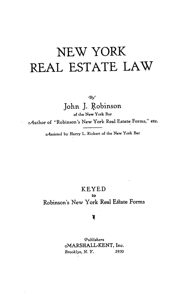 handle is hein.newyork/nwykrlee0001 and id is 1 raw text is: NEW YORKREAL ESTATE LAWB,John J. Iobinsonof the New York BareAuthor of Robinson's New York Real Estate Forms, etc.eAssisted by Harry L. Rickert of the New York BarKEYEDtoRobinson's New York Real Estate Forms(PublisherseMARSHALL-KENT, Inc.Brooklyn, N. Y.  1930