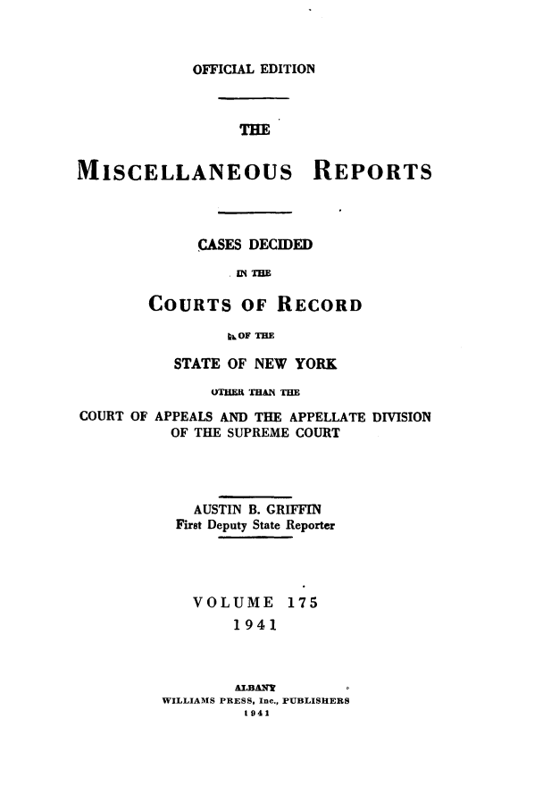 handle is hein.newyork/repsnyaad0175 and id is 1 raw text is: OFFICIAL EDITIONTHEMISCELLANEOUS REPORTSCASES DECIDEDCOURTS OF RECORDbL OF THESTATE OF NEW YORKOTHAR THAN THECOURT OF APPEALS AND THE APPELLATE DIVISIONOF THE SUPREME COURTAUSTIN B. GRIFFINFirst Deputy State ReporterVOLUME1751941&LBANYWILLIAMS PRESS, Inc., PUBLISHERS1941