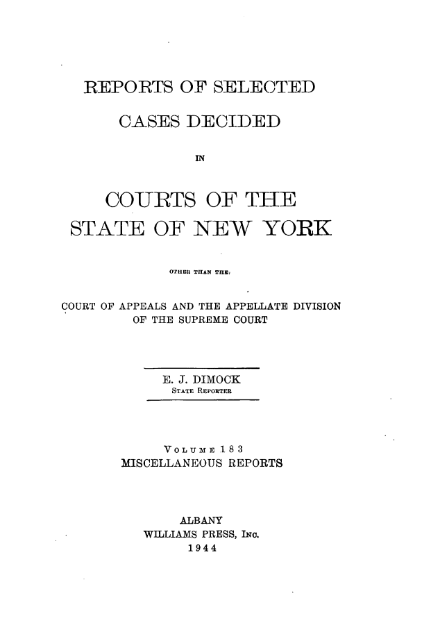 handle is hein.newyork/repsnyaad0183 and id is 1 raw text is: REPORTS OF SELECTEDCASES DECIDEDINCOURTS OF THESTATE OF NEW YORKOTHER THAN THE,COURT OF APPEALS AND THE APPELLATE DIVISIONOF THE SUPREME COURTE. J. DIMOCKSTATE REPORTERVOLUME 183MISCELLANEOUS REPORTSALBANYWILLIAMS PRESS, INc.1944