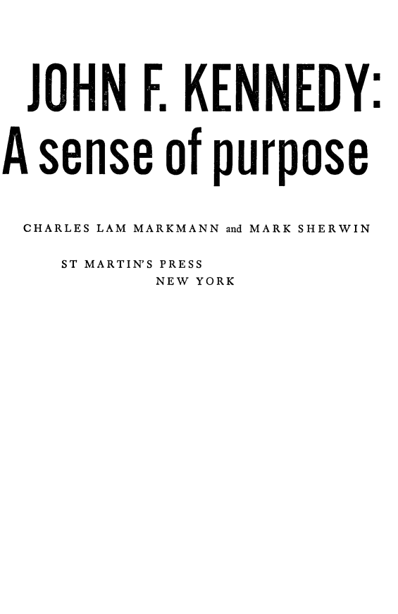 handle is hein.presidents/jfksenpu0001 and id is 1 raw text is: 







  JOHN F. KENNEDY:




A sense of purpose




CHARLES LAM MARKMANN and MARK SHERWIN


    ST MARTIN'S PRESS
           NEW YORK


