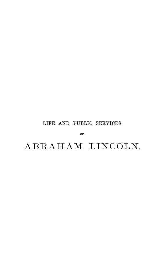 handle is hein.presidents/lipsablinc0001 and id is 1 raw text is: 















LIFE AND PUBLIC SERVICES
        OF


ABRAHAM


LINCOLN.


