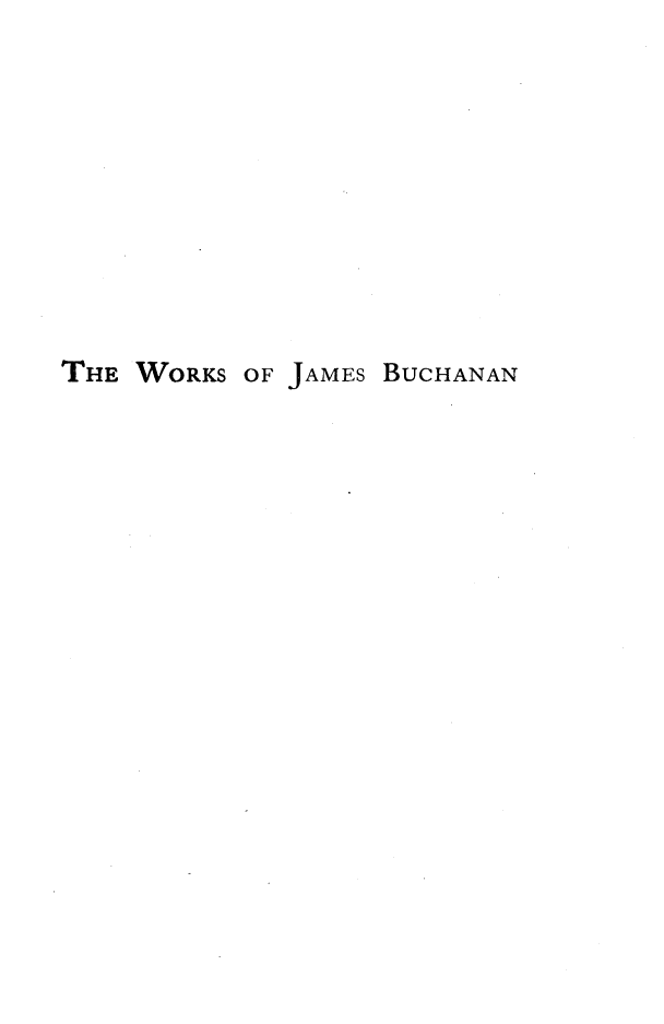 handle is hein.presidents/wkjbuch0009 and id is 1 raw text is: 









THE WORKS OF JAMES BUCHANAN


