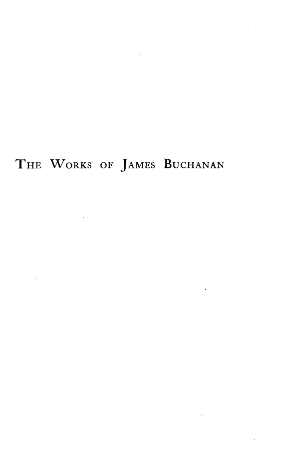 handle is hein.presidents/wkjbuch0011 and id is 1 raw text is: 















THE WORKS


OF JAMES


BUCHANAN


