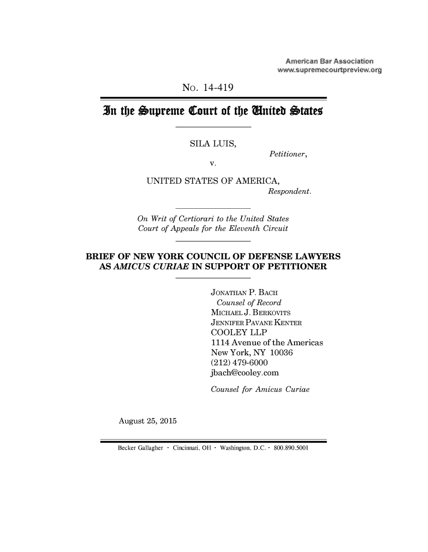 handle is hein.preview/prvwpepsnvt0001 and id is 1 raw text is:                      No.  14-419    3n  the Supreme   Court  of the       uiteb States                       SILA LUIS,                                        Petitioner,                           V.             UNITED  STATES  OF AMERICA,                                       Respondent.           On Writ of Certiorari to the United States           Court of Appeals for the Eleventh CircuitBRIEF  OF NEW  YORK   COUNCIL   OF DEFENSE   LAWYERS   AS AMICUS   CURIAE  IN SUPPORT   OF PETITIONER                           JONATHAN P. BACH                           Counsel of Record                           MICHAEL J. BERKOVITS                           JENNIFER PAVANE KENTER                           COOLEY  LLP                           1114 Avenue of the Americas                           New York, NY 10036                           (212) 479-6000                           jbach@cooley.com                           Counsel for Amicus Curiae       August 25, 2015Becker Gallagher - Cincinnati, OH * Washington, D.C. * 800.890.5001