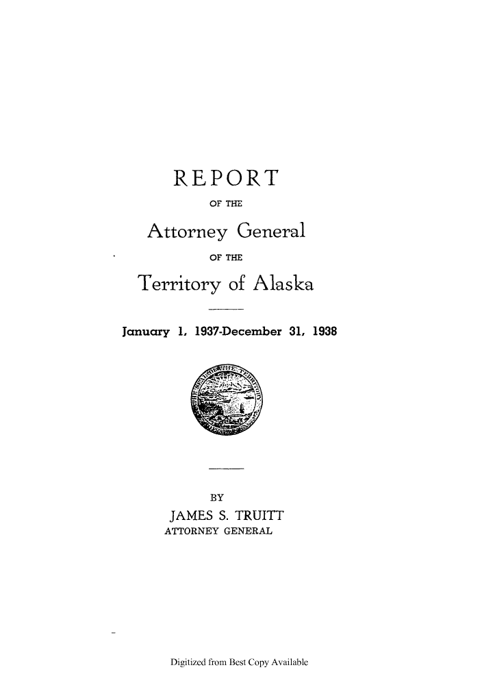 handle is hein.sag/sagak0079 and id is 1 raw text is: REPORTOF THEAttorney GeneralOF THETerritory of AlaskaJanuary 1. 1937-December 31, 1938BYJAMES S. TRUITTATTORNEY GENERALDigitized from Best Copy Available