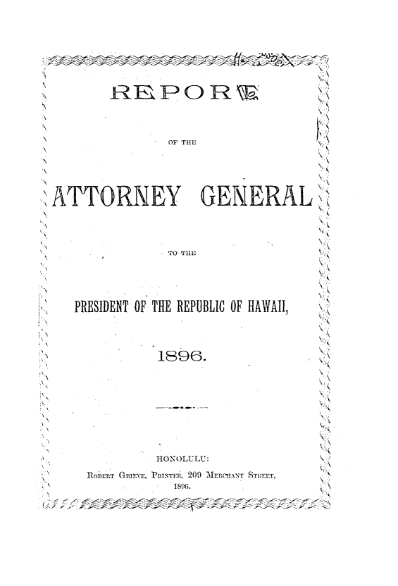 handle is hein.sag/saghi0059 and id is 1 raw text is: OF TIE                    NATTORNEY GENERAL \NTO 'THE                    ,PRESIDENT OF THE REPUBLIC OF HAWAII,N                                               (!'                  'EV,'               ~HON'OLULU:                ;,SR   O B E R T   G I E E ,  P R I T E R ,  2 0 9 )  '[M E R C . AX x 'r  S T R E T ,<1896.
