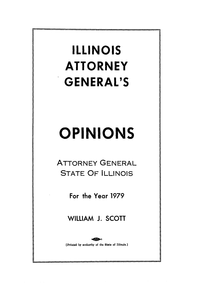 handle is hein.sag/sagil0001 and id is 1 raw text is: ILLINOISATTORNEYGENERAL'SOPINIONSATTORNEY GENERALSTATE OF ILLINOISFor the Year 1979WILLIAM J. SCOTT(Printed by authority of the State of Illinois.]