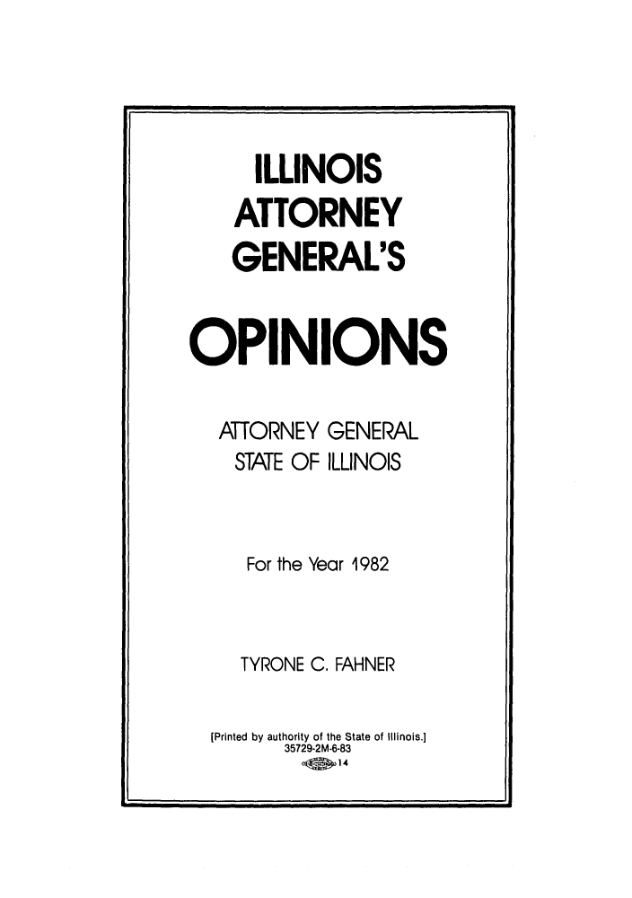 handle is hein.sag/sagil0004 and id is 1 raw text is: ILLINOISATTORNEYGENERAL'SOPINIONSATTORNEYSTATE OFGENERALILLINOISFor the Year 1982TYRONE C. FAHNER[Printed by authority of the State of Illinois.]35729-2M-6-83-( 14
