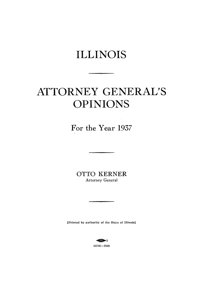 handle is hein.sag/sagil0060 and id is 1 raw text is: ILLINOISATTORNEY GENERAL'SOPINIONSFor the Year 1937OTTO KERNERAttorney General[Printed by authority of the State of Illinois]43246-2500