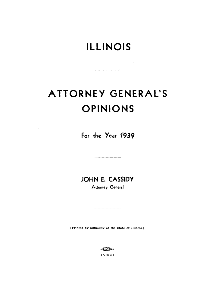 handle is hein.sag/sagil0062 and id is 1 raw text is: ILLINOISATTORNEY GENERAL'SOPINIONSFor the Year 1939JOHN E. CASSIDYAttorney General[Printed by authority of the State of Illinois.]-997(A-9910)
