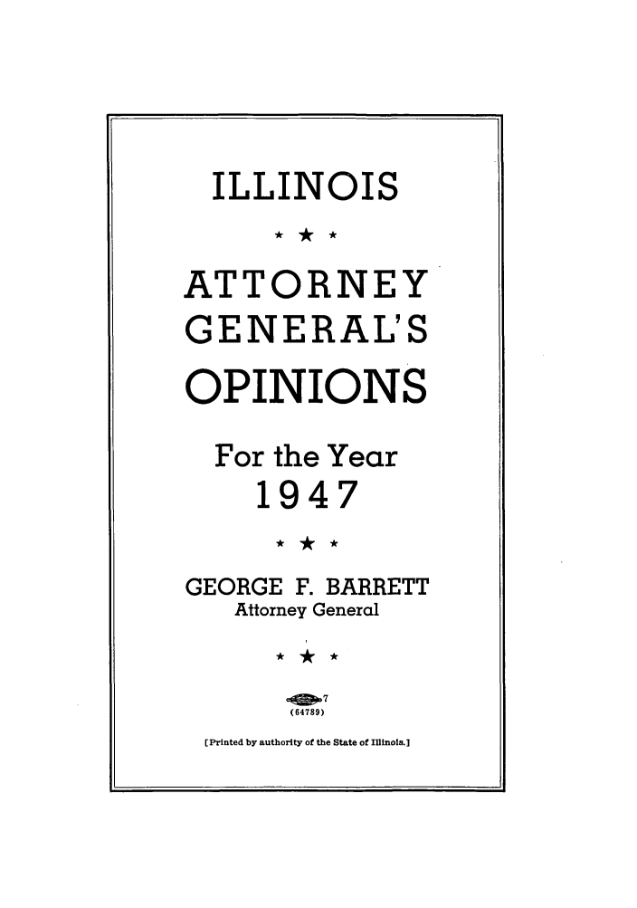handle is hein.sag/sagil0070 and id is 1 raw text is: ILLINOISATTORNEYGENERAL'SOPINIONSFor the Year1947GEORGE F. BARRETTAttorney General(64789)[Printed by authority of the State of Illinois.]