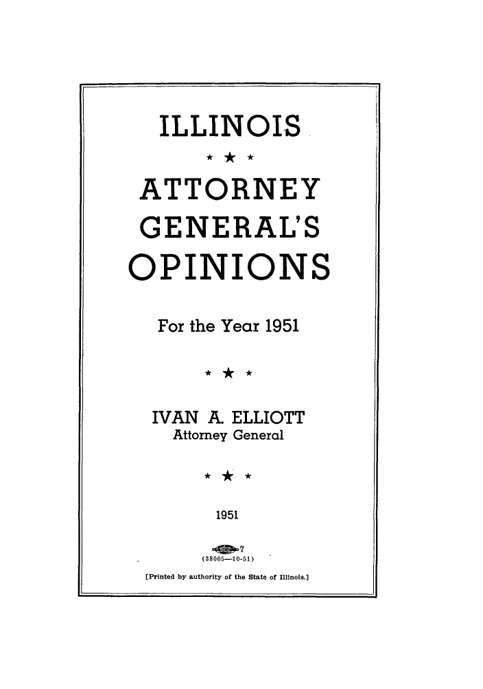 handle is hein.sag/sagil0074 and id is 1 raw text is: ILLINOISATTORNEYGENERAL'SOPINIONSFor the Year 1951IVAN A. ELLIOTTAttorney General1951(38005[10-51)[Printed by authority of the State of Illinois.]