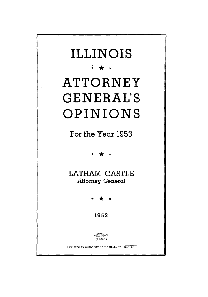 handle is hein.sag/sagil0076 and id is 1 raw text is: ILLINOISATTORNEYGENERAL'SOPINIONSFor the Year 1953LATHAM CASTLEAttorney General1953(78000)[Printed by authority of the State of Tilln  sT
