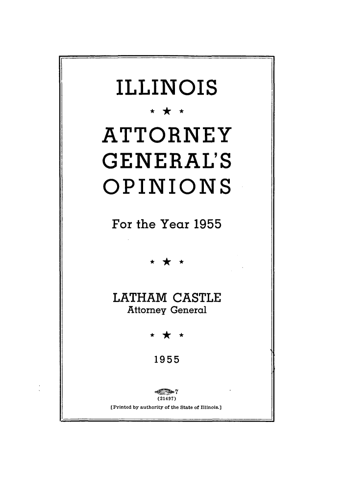 handle is hein.sag/sagil0078 and id is 1 raw text is: ILLINOISATTORNEYGENERAL'SOPINIONSFor the Year 1955LATHAM CASTLEAttorney General1955(21497)(Printed by authority of the State of Illinois.]