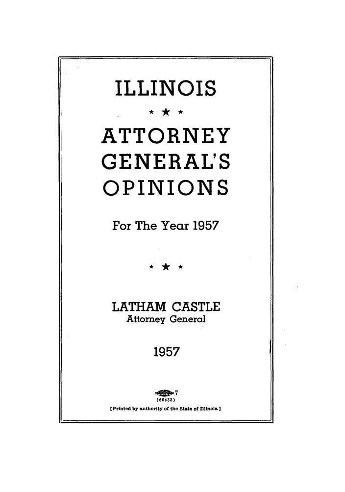 handle is hein.sag/sagil0080 and id is 1 raw text is: ILLINOISATTORNEYGENERAL'SOPINIONSFor The Year 1957LATHAM CASTLEAttorney General1957(66433)[Printed by authority of the State of Illinois.]I
