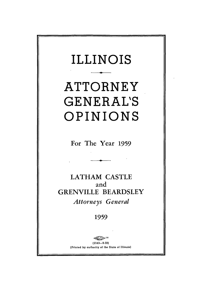 handle is hein.sag/sagil0082 and id is 1 raw text is: ILLINOISATTORNEYGENERAL'SOPINIONSFor The Year 1959LATHAM CASTLEandGRENVILLE BEARDSLEYAttorneys General1959(2143-9-59)(Printed by authority of the State of Illinois)