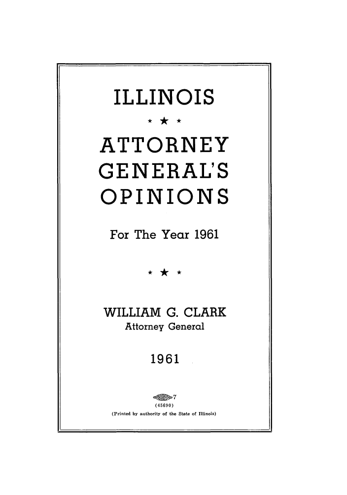 handle is hein.sag/sagil0084 and id is 1 raw text is: ILLINOISATTORNEYGENERAL'SOPINIONSFor The Year 1961WILLIAM G. CLARKAttorney General1961(45690)(Printed by authority of the State of Illinois)