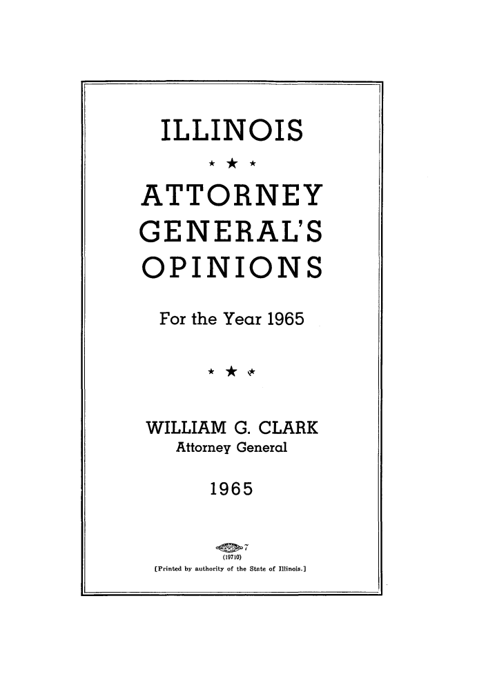 handle is hein.sag/sagil0088 and id is 1 raw text is: ILLINOISATTORNEYGENERAL'SOPINIONSFor the Year 1965WILLIAM G. CLARKAttorney General1965tf 7(19710)(Printed by authority of the State of Illinois.]