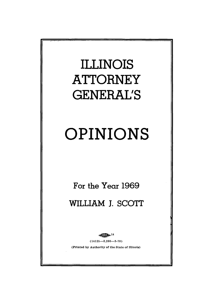handle is hein.sag/sagil0091 and id is 1 raw text is: ILLINOISATTORNEYGENERAL'SOPINIONSFor the Year 1969WILLIAM J. SCOTT(14125-2,200-3-70)(Printed by Authority of the State of Illinois)