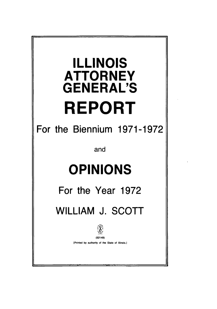 handle is hein.sag/sagil0094 and id is 1 raw text is: ILLINOISATTORNEYGENERAL'SREPORTFor theBiennium1971-1972andOPINIONSFor the Year 1972WILLIAM J. SCOTT(52149)[Printed by authority of the State of Illinois.]