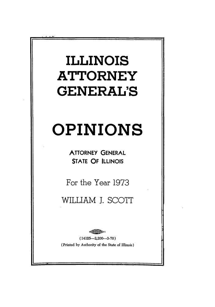handle is hein.sag/sagil0095 and id is 1 raw text is: ILLINOISATTORNEYGENERAL'SOPINIONSATTORNEY GENERALSTATE OF ILLINOISFor the Year 1973WILLIAM J. SCOTT(14125-2,200---3-70)(Printed by Authority of the State of Illinois)I     f      I    -