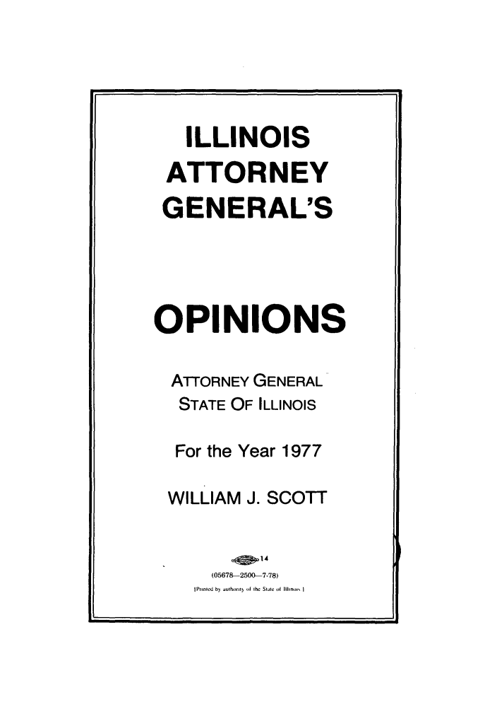 handle is hein.sag/sagil0099 and id is 1 raw text is: ILLINOISATTORNEYGENERAL'SOPINIONSATTORNEY GENERALSTATE OF ILLINOISFor the Year 1977WILLIAM J. SCOTT(05678--2500--7-78)IPrinted by authorl y iJ the Stae of Iminirts I