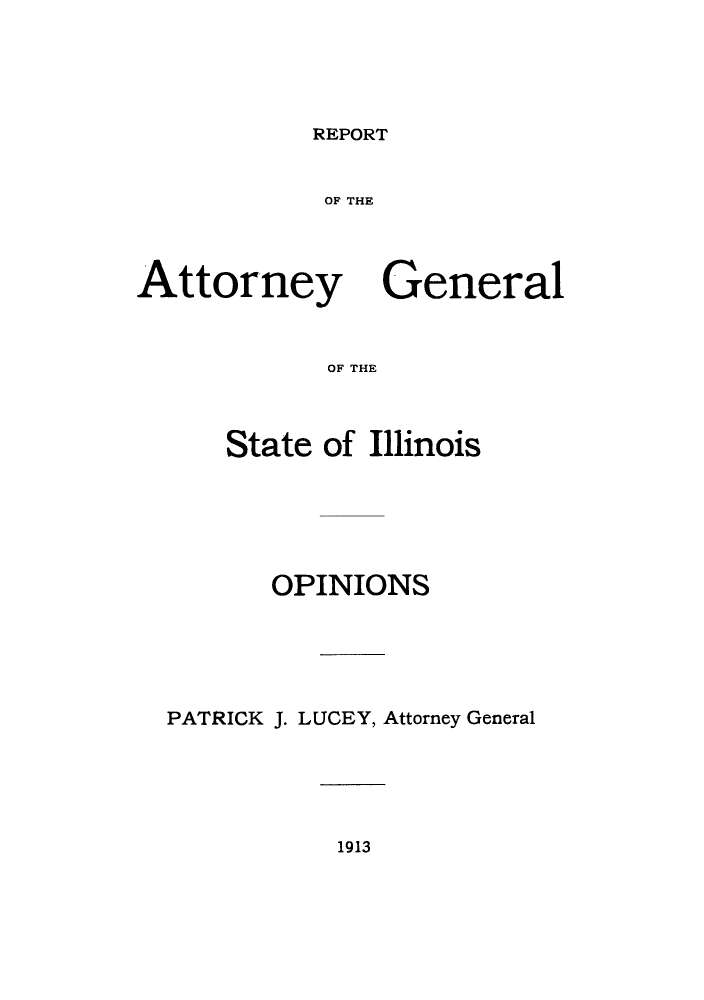 handle is hein.sag/sagil0118 and id is 1 raw text is: REPORTOF THEAttorneyGeneralOF THEState of IllinoisOPINIONSPATRICK J. LUCEY, Attorney General1913