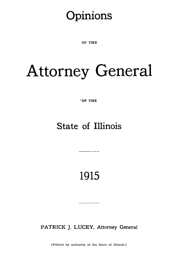 handle is hein.sag/sagil0120 and id is 1 raw text is: OpinionsOF THEAttorney General'OF THEStateof Illinois1915PATRICK J. LUCEY, Attorney General[Printed by authority of the State of Illinois.]