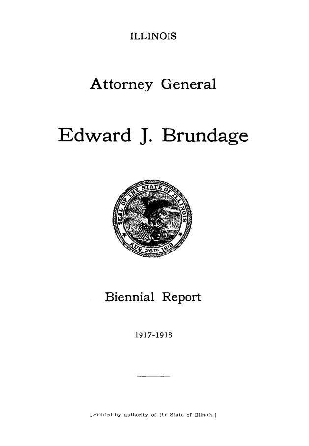 handle is hein.sag/sagil0122 and id is 1 raw text is: ILLINOISAttorneyGeneralEdward J. BrundageBiennialReport1917-1918[Printed by authority of the State of Illinois I