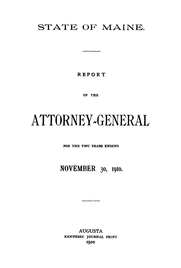 handle is hein.sag/sagme0037 and id is 1 raw text is: STATE OF MAINE.REPORTOF THEATTORN EY~i EN ERALFOR THE TWO YEARS ENDINGNOVEMBER 30, 1910.AUGUSTAKENNEBEC JOURNAL PRINT1910