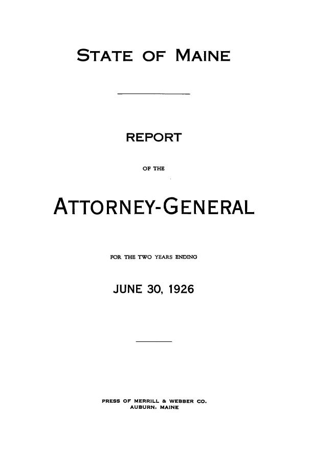 handle is hein.sag/sagme0043 and id is 1 raw text is: STATEOF MAINEREPORTOF THEATTORNEY-GENERALFOR THE TWO YEARS ENDINGJUNE 30, 1926PRESS OF MERRILL & WEBBER CO.AUBURN, MAINE