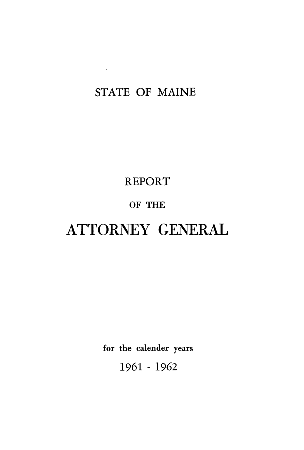 handle is hein.sag/sagme0056 and id is 1 raw text is: STATE OF MAINEREPORTOF THEATTORNEY GENERALfor the calender years1961 - 1962