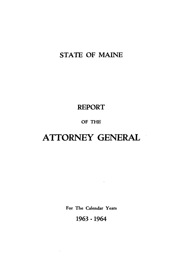 handle is hein.sag/sagme0057 and id is 1 raw text is: STATE OF MAINEREPORTOF THEATTORNEY GENERALFor The Calendar Years1963 - 1964