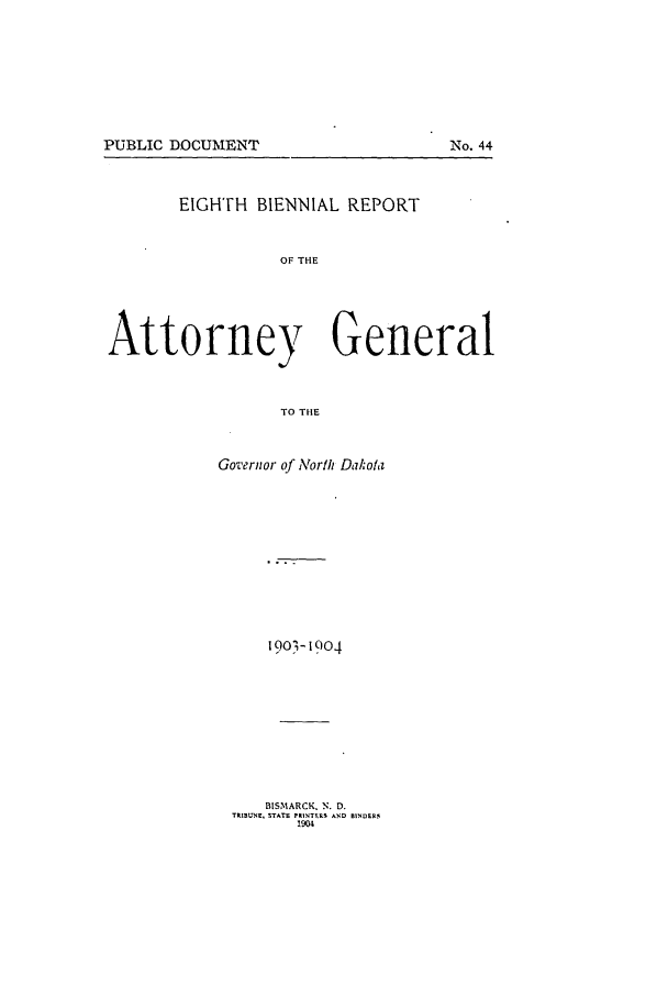 handle is hein.sag/sagnd0054 and id is 1 raw text is: PUBLIC DOCUMENT                No. 44EIGHTH BIENNIAL REPORTOF THEAttorney GeneralTO THEGovernor of North Dalkota19o3- 904BISMARCK. N. D.TILIBUNE, STATE PRINT$RS AND BINDERS9O4