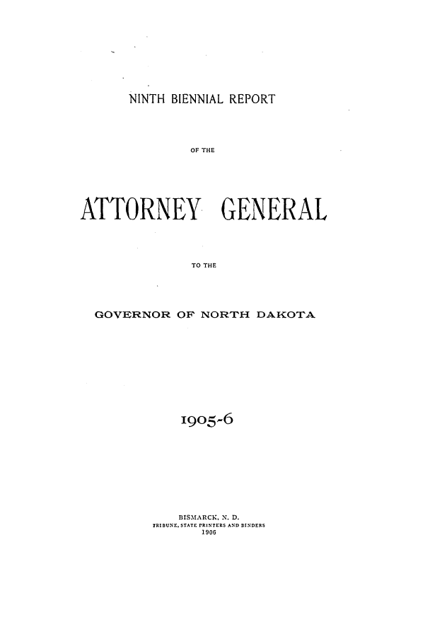 handle is hein.sag/sagnd0055 and id is 1 raw text is: NINTH BIENNIAL REPORTOF THEATTORNEY GENERALTO THEGOVERNOR OF NORTH DAKOTAI9o5-6BISMARCK, N. D.TRIBUNE. STATE PRINTERS AND BINDERS1906