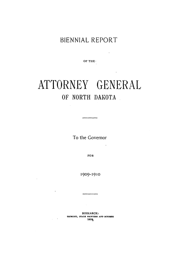 handle is hein.sag/sagnd0056 and id is 1 raw text is: BIENNIAL REPORTOF THE-ATTORNEY GENERALOF NORTH     DAKOTATo the GovernorFOR1909-1910BISMARCK:TRIBUNE, STATE rRINTE S AMD BINDERS1910k