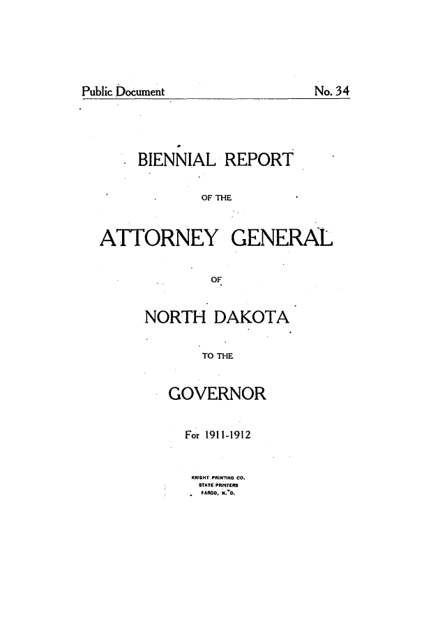 handle is hein.sag/sagnd0057 and id is 1 raw text is: Public DocumentBIENNIAL REPORTOF THEATTORNEY GENERALOFNORTH DAKOTATO THEGOVERNORFor 1911-1912KNIGHT PRIN-ING CO.STATE Pi3TlRSFARGO. N.,.No. 34