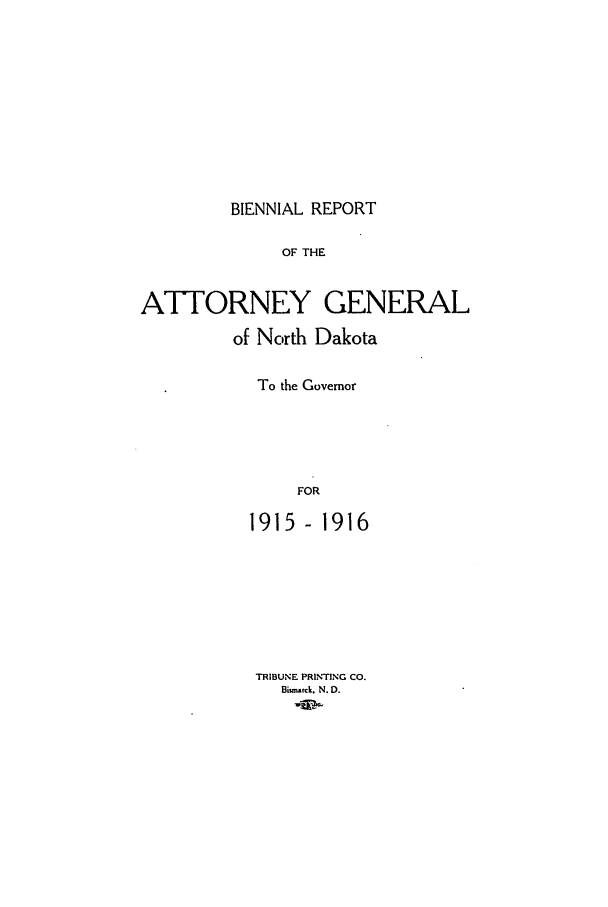 handle is hein.sag/sagnd0059 and id is 1 raw text is: BIENNIAL REPORTOF THEAT17ORNEY GENERALof North DakotaTo the GovernorFOR1915- 1916TRIBUNE PRINTING CO.Bismrck. N. D.