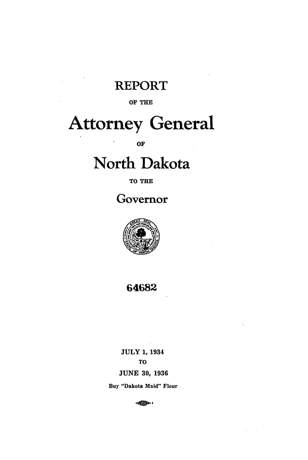 handle is hein.sag/sagnd0068 and id is 1 raw text is: REPORTOF THEAttorney GeneralOFNorth DakotaTO THEGovernor64682JULY 1, 1934TOJUNE 30, 1936Buy Dakota Maid Flour