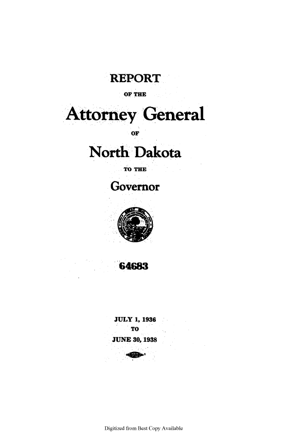 handle is hein.sag/sagnd0069 and id is 1 raw text is: REPORTOF THEAttorney GeneralOFNorth DakotaTO THMGovernor64683JULY 1, 1936TOJUNE 30,1938Digitized from Best Copy Available