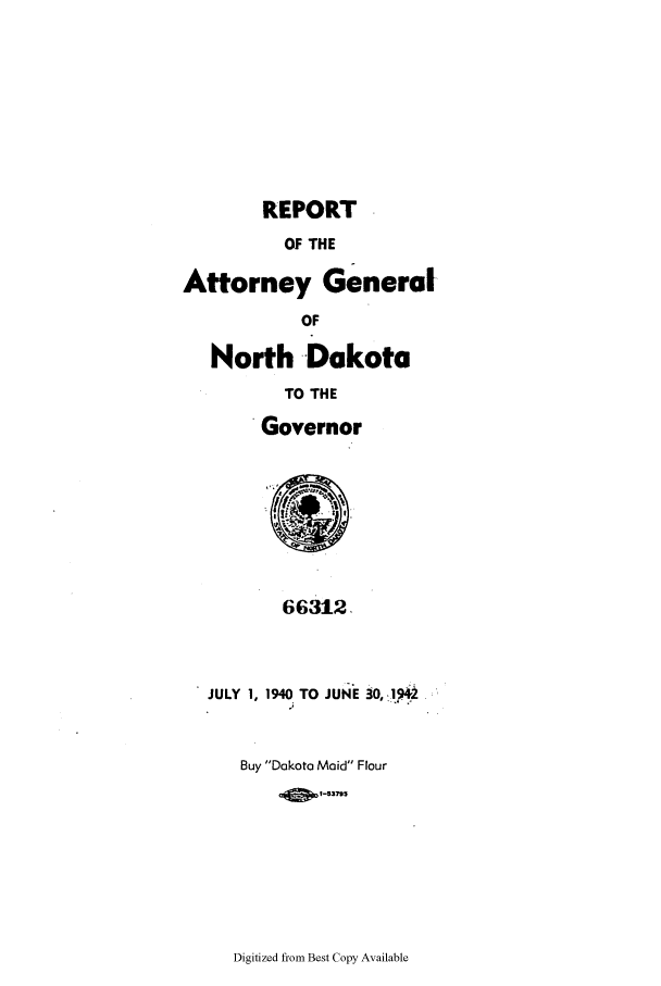 handle is hein.sag/sagnd0071 and id is 1 raw text is: REPORTOF THEAttorney GeneralOFNorth -DakotaTO THEGovernor66312,JULY 1, 1940 TO JUN'E 30,19..Buy Dakota Maid Flour0  0 1-5375Digitized from Best Copy Available