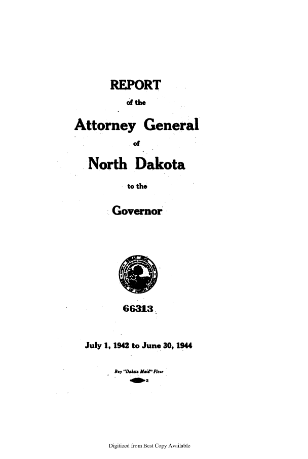 handle is hein.sag/sagnd0072 and id is 1 raw text is: REPORT4 theAttorney GeneralofNorth Dakotato theGovernor66313July 1, 1942 to June 30, 1944B117 WD. MehP RowDigitized from Best Copy Available