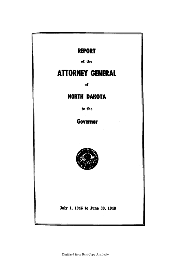 handle is hein.sag/sagnd0074 and id is 1 raw text is: REPORTof theATTORNEY GENERALofNORTH DAKOTAto theGovernorJuly 1, 1946 to June 30, 1948Digitized from Best Copy Available