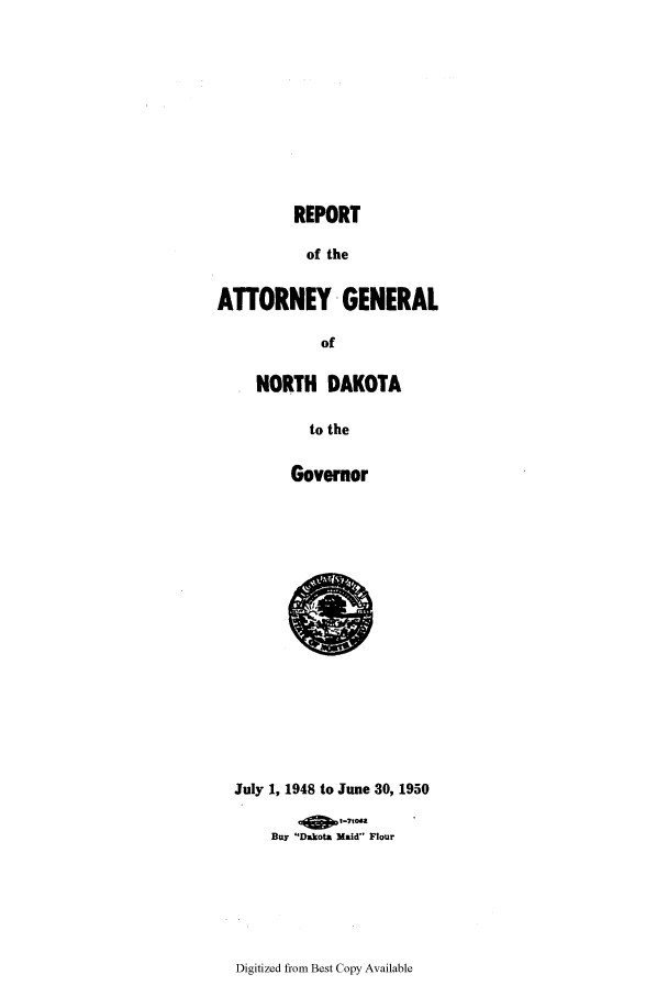 handle is hein.sag/sagnd0075 and id is 1 raw text is: REPORTof theATTORNEY GENERALofNORTH DAKOTAto theGovernorJuly 1, 1948 to June 30, 1950Buy Dakota Maid FlourDigitized from Best Copy Available