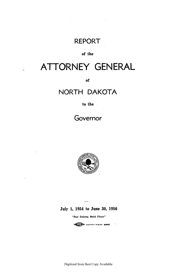 handle is hein.sag/sagnd0078 and id is 1 raw text is: REPORTof theATTORNEY GENERALofNORTH DAKOTAto theGovernorJuly 1, 1954 to June 30, 1956Buy Dakota Maid Flour0       S 1..-¢ 1.xiu.. .4.Digitized from Best Copy Available