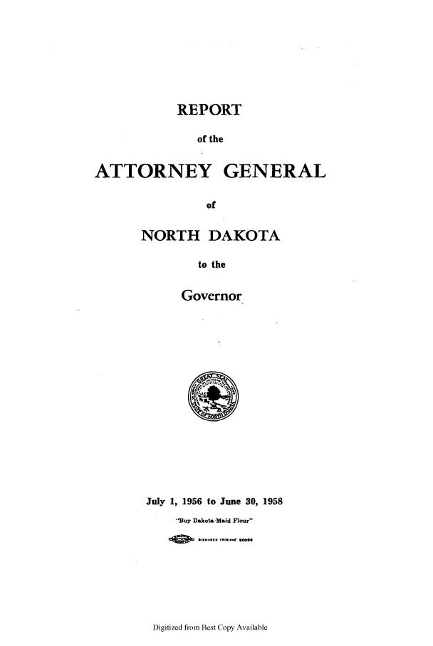 handle is hein.sag/sagnd0079 and id is 1 raw text is: REPORTof theATTORNEY GENERALofNORTH DAKOTAto theGovernorJuly 1, 1956 to June 30, 1958'Buy Dakota Maid FlourA   M S.-C 1- ..lDigitized from Best Copy Available