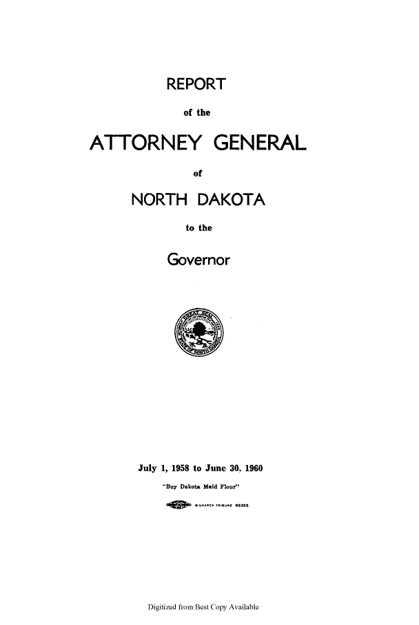 handle is hein.sag/sagnd0080 and id is 1 raw text is: REPORTof theATTORNEY GENERALofNORTH DAKOTAto theGovernorJuly 1, 1958 to June 30, 1960Buy Dakota Maid Flour'449:1 -C1 NIUC ....Digitized from Best Copy Available